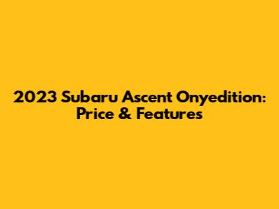 2023 Subaru Ascent Onyedition: Price & Features