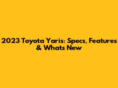 2023 Toyota Yaris: Specs, Features & What's New