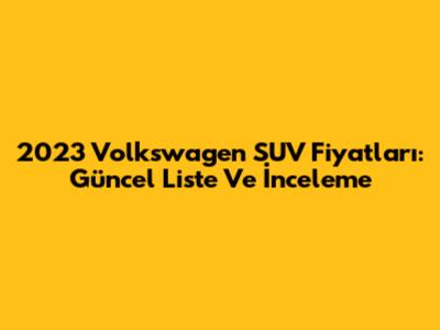 2023 Volkswagen SUV Fiyatları: Güncel Liste Ve İnceleme