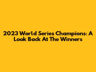 2023 World Series Champions: A Look Back At The Winners
