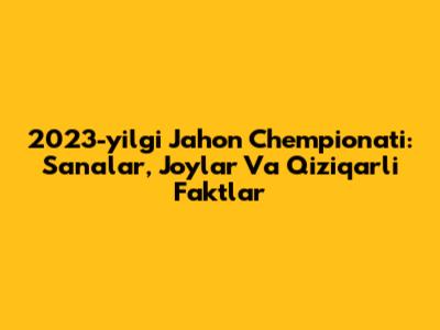 2023-yilgi Jahon Chempionati: Sanalar, Joylar Va Qiziqarli Faktlar