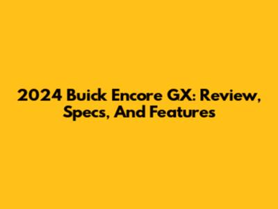2024 Buick Encore GX: Review, Specs, And Features