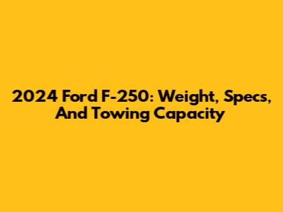 2024 Ford F-250: Weight, Specs, And Towing Capacity