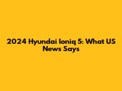 2024 Hyundai Ioniq 5: What US News Says