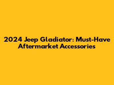 2024 Jeep Gladiator: Must-Have Aftermarket Accessories