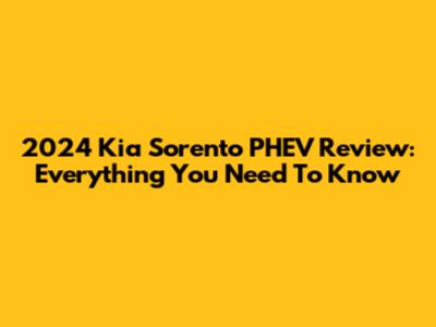 2024 Kia Sorento PHEV Review: Everything You Need To Know