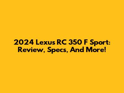 2024 Lexus RC 350 F Sport: Review, Specs, And More!