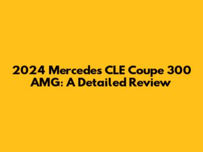 2024 Mercedes CLE Coupe 300 AMG: A Detailed Review