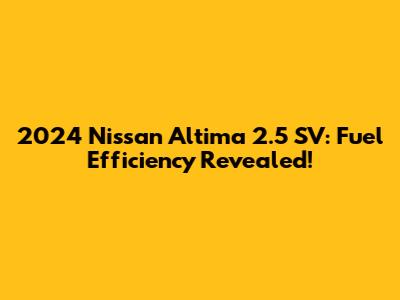 2024 Nissan Altima 2.5 SV: Fuel Efficiency Revealed!