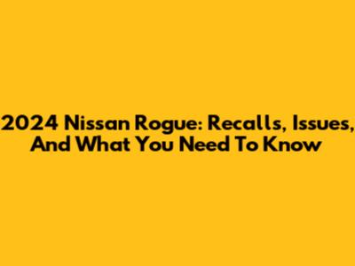 2024 Nissan Rogue: Recalls, Issues, And What You Need To Know