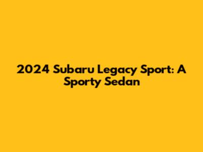 2024 Subaru Legacy Sport: A Sporty Sedan