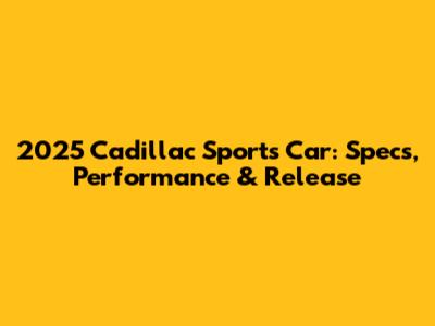 2025 Cadillac Sports Car: Specs, Performance & Release