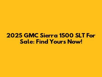 2025 GMC Sierra 1500 SLT For Sale: Find Yours Now!