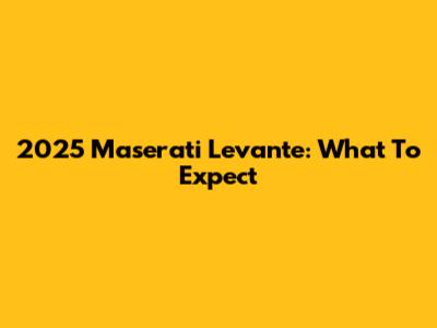 2025 Maserati Levante: What To Expect