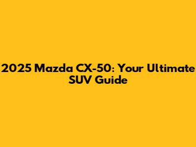 2025 Mazda CX-50: Your Ultimate SUV Guide