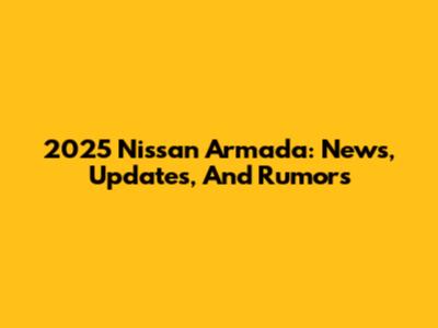 2025 Nissan Armada: News, Updates, And Rumors