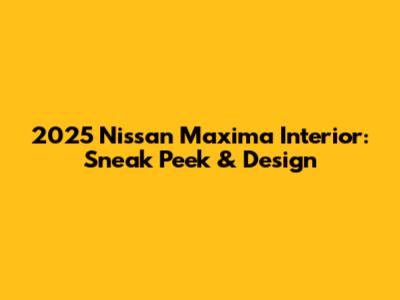 2025 Nissan Maxima Interior: Sneak Peek & Design