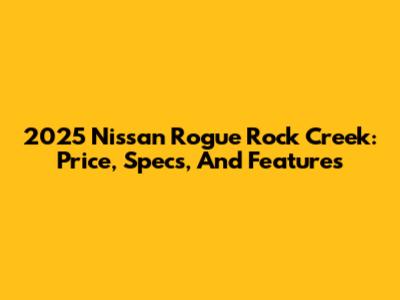 2025 Nissan Rogue Rock Creek: Price, Specs, And Features