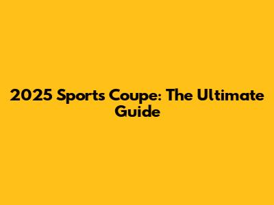 2025 Sports Coupe: The Ultimate Guide