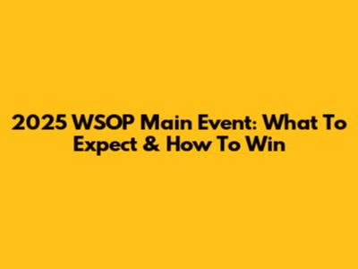 2025 WSOP Main Event: What To Expect & How To Win
