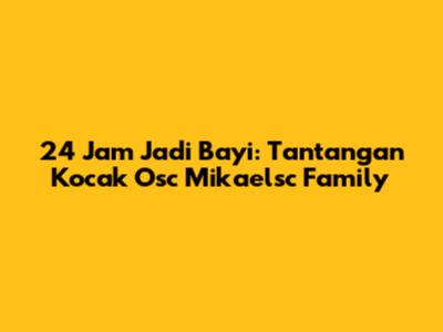 24 Jam Jadi Bayi: Tantangan Kocak Osc Mikaelsc Family