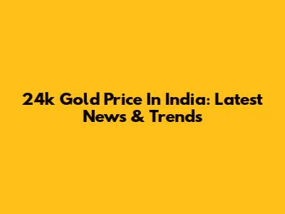 24k Gold Price In India: Latest News & Trends