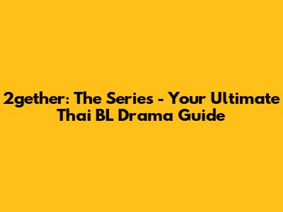 2gether: The Series - Your Ultimate Thai BL Drama Guide
