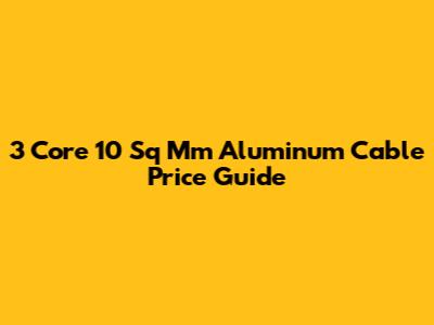 3 Core 10 Sq Mm Aluminum Cable Price Guide