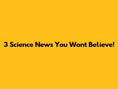 3 Science News You Won't Believe!