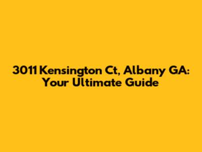 3011 Kensington Ct, Albany GA: Your Ultimate Guide