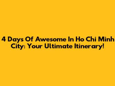 4 Days Of Awesome In Ho Chi Minh City: Your Ultimate Itinerary!