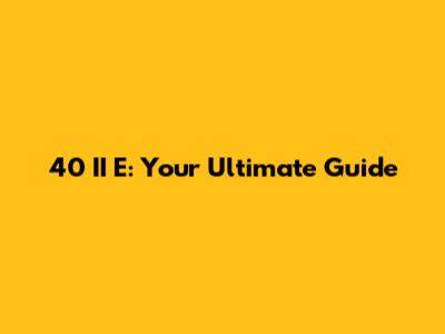 40 II E: Your Ultimate Guide