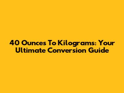 40 Ounces To Kilograms: Your Ultimate Conversion Guide