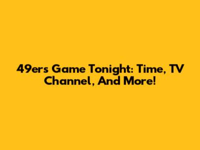 49ers Game Tonight: Time, TV Channel, And More!