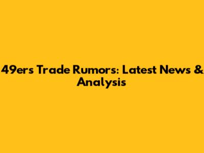 49ers Trade Rumors: Latest News & Analysis