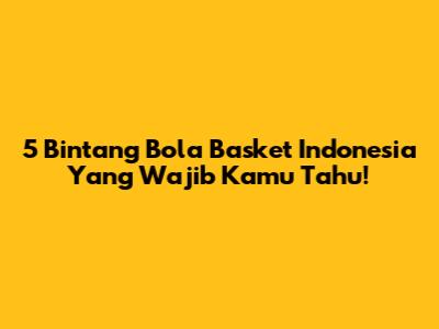 5 Bintang Bola Basket Indonesia Yang Wajib Kamu Tahu!