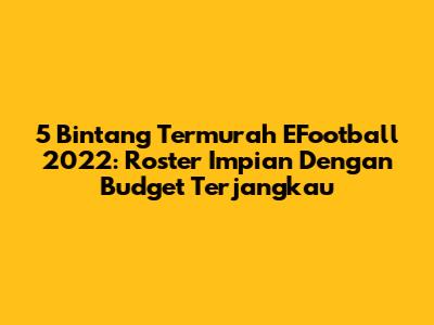 5 Bintang Termurah EFootball 2022: Roster Impian Dengan Budget Terjangkau