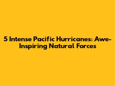 5 Intense Pacific Hurricanes: Awe-Inspiring Natural Forces