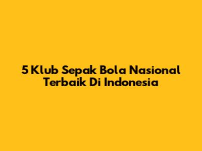 5 Klub Sepak Bola Nasional Terbaik Di Indonesia