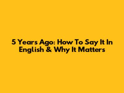5 Years Ago: How To Say It In English & Why It Matters