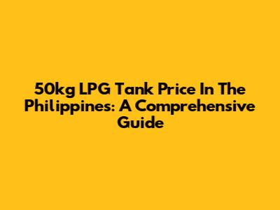 50kg LPG Tank Price In The Philippines: A Comprehensive Guide