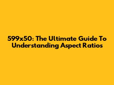 599x50: The Ultimate Guide To Understanding Aspect Ratios