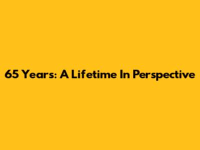 65 Years: A Lifetime In Perspective