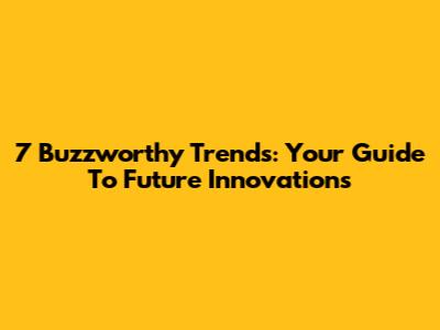 7 Buzzworthy Trends: Your Guide To Future Innovations