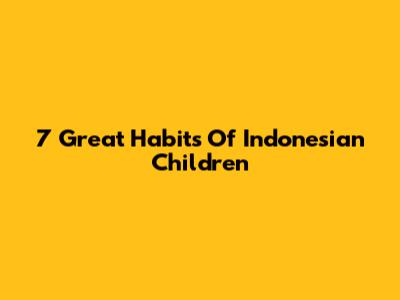 7 Great Habits Of Indonesian Children