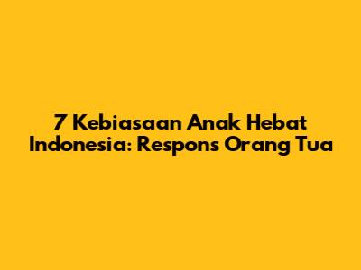 7 Kebiasaan Anak Hebat Indonesia: Respons Orang Tua