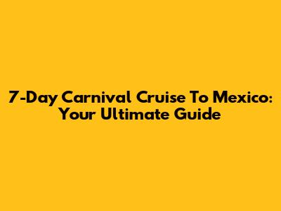 7-Day Carnival Cruise To Mexico: Your Ultimate Guide