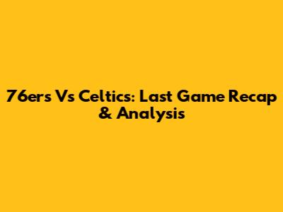 76ers Vs Celtics: Last Game Recap & Analysis