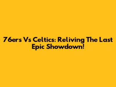 76ers Vs Celtics: Reliving The Last Epic Showdown!