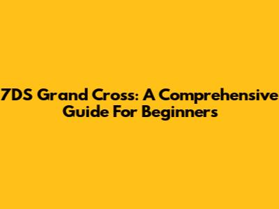 7DS Grand Cross: A Comprehensive Guide For Beginners